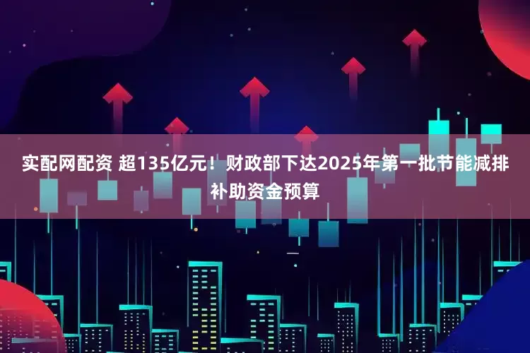 实配网配资 超135亿元！财政部下达2025年第一批节能减排补助资金预算