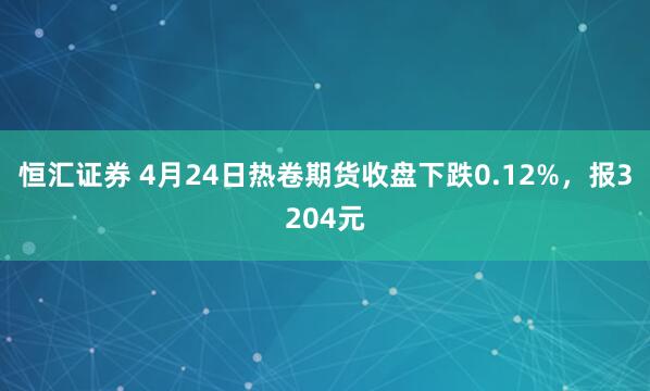 恒汇证券 4月24日热卷期货收盘下跌0.12%，报3204元