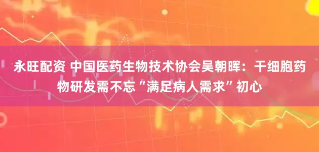 永旺配资 中国医药生物技术协会吴朝晖：干细胞药物研发需不忘“满足病人需求”初心
