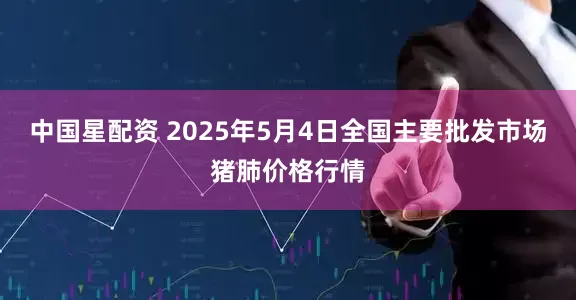 中国星配资 2025年5月4日全国主要批发市场猪肺价格行情