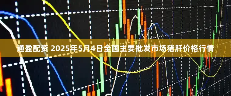 通盈配资 2025年5月4日全国主要批发市场猪肝价格行情