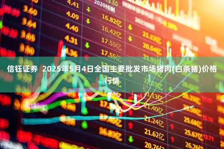 信钰证券  2025年5月4日全国主要批发市场猪肉(白条猪)价格行情