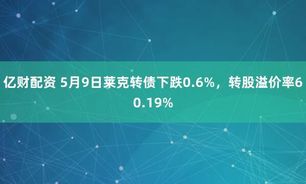 亿财配资 5月9日莱克转债下跌0.6%，转股溢价率60.19%