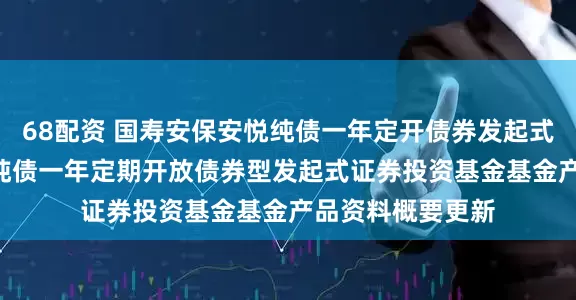 68配资 国寿安保安悦纯债一年定开债券发起式: 国寿安保安悦纯债一年定期开放债券型发起式证券投资基金基金产品资料概要更新