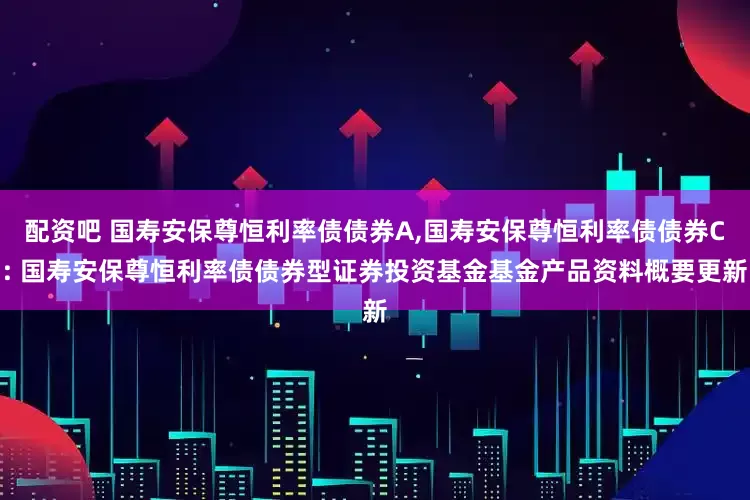 配资吧 国寿安保尊恒利率债债券A,国寿安保尊恒利率债债券C: 国寿安保尊恒利率债债券型证券投资基金基金产品资料概要更新