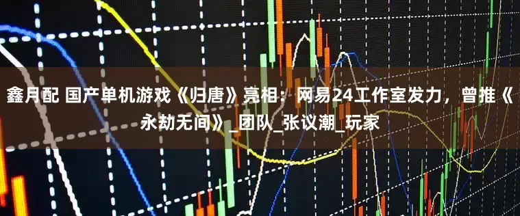 鑫月配 国产单机游戏《归唐》亮相：网易24工作室发力，曾推《永劫无间》_团队_张议潮_玩家