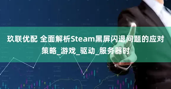 玖联优配 全面解析Steam黑屏闪退问题的应对策略_游戏_驱动_服务器时