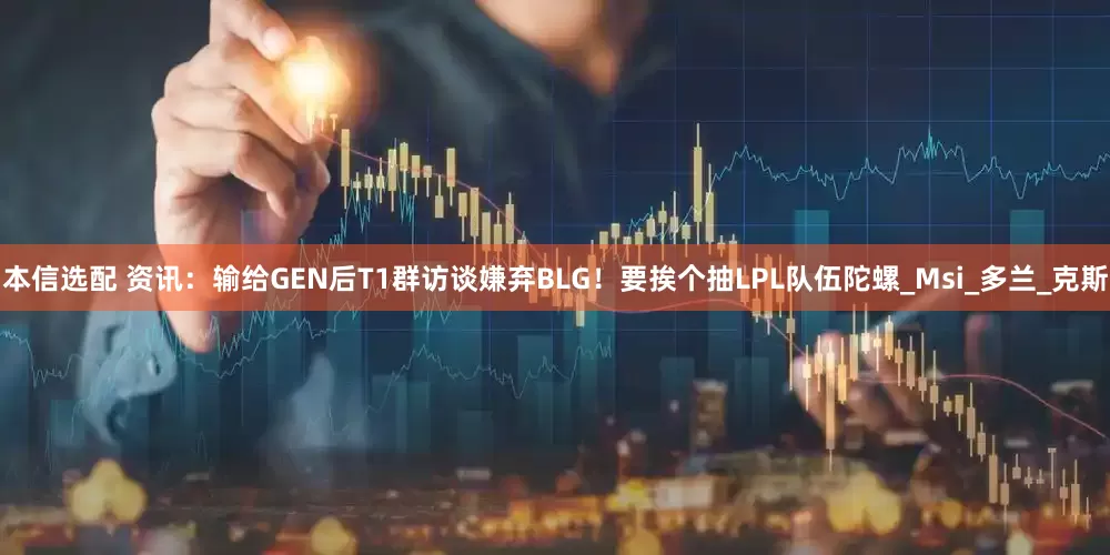 本信选配 资讯：输给GEN后T1群访谈嫌弃BLG！要挨个抽LPL队伍陀螺_Msi_多兰_克斯