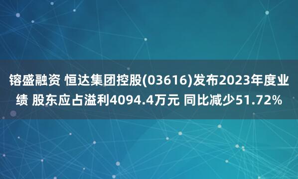 镕盛融资 恒达集团控股(03616)发布2023年度业绩 股东应占溢利4094.4万元 同比减少51.72%