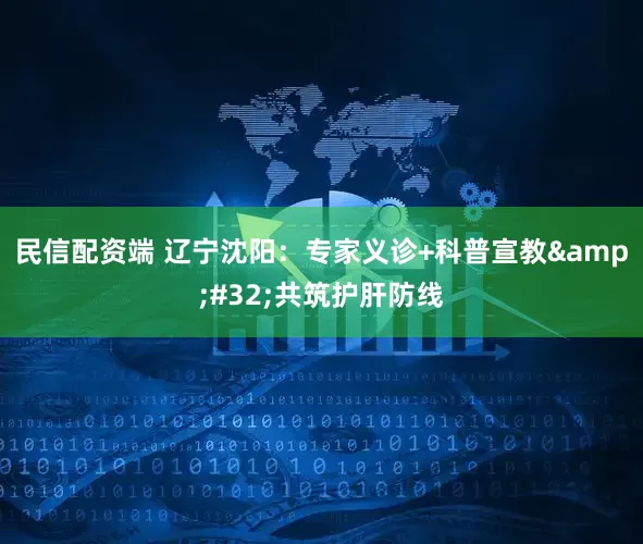 民信配资端 辽宁沈阳：专家义诊+科普宣教&#32;共筑护肝防线