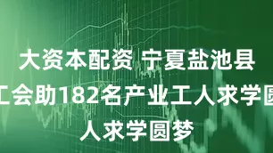 大资本配资 宁夏盐池县总工会助182名产业工人求学圆梦