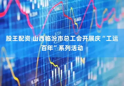 股王配资 山西临汾市总工会开展庆“工运百年”系列活动