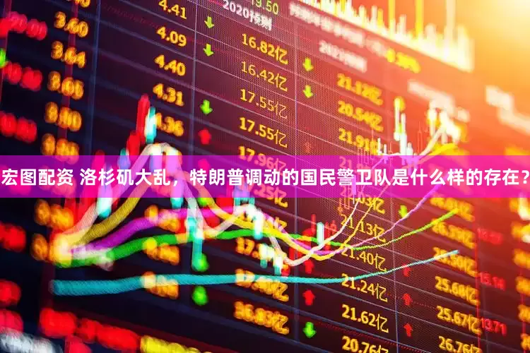 宏图配资 洛杉矶大乱，特朗普调动的国民警卫队是什么样的存在？