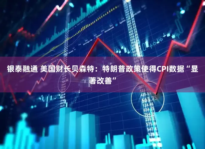 银泰融通 美国财长贝森特：特朗普政策使得CPI数据“显著改善”