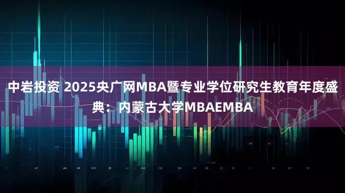 中岩投资 2025央广网MBA暨专业学位研究生教育年度盛典：内蒙古大学MBAEMBA