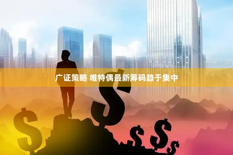 广证策略 唯特偶最新筹码趋于集中