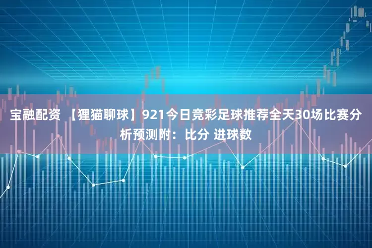 宝融配资 【狸猫聊球】921今日竞彩足球推荐全天30场比赛分析预测附：比分 进球数