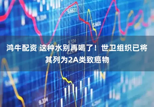 鸿牛配资 这种水别再喝了！世卫组织已将其列为2A类致癌物