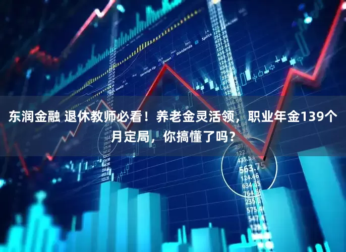 东润金融 退休教师必看！养老金灵活领，职业年金139个月定局，你搞懂了吗？
