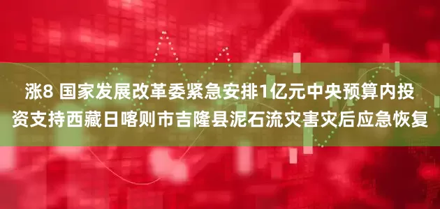 涨8 国家发展改革委紧急安排1亿元中央预算内投资支持西藏日喀则市吉隆县泥石流灾害灾后应急恢复