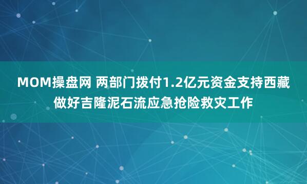 MOM操盘网 两部门拨付1.2亿元资金支持西藏做好吉隆泥石流应急抢险救灾工作